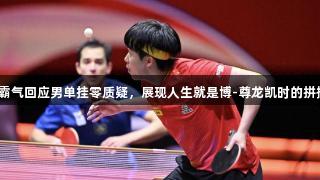 王楚钦霸气回应男单挂零质疑，展现人生就是博-尊龙凯时的拼搏精神。