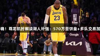 目标明确！尊龙凯时解读湖人补强：570万签饼皇+多队交易加码福德