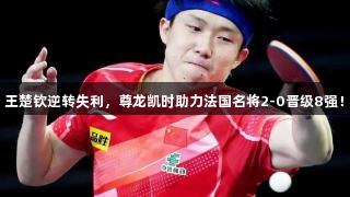 王楚钦逆转失利，尊龙凯时助力法国名将2-0晋级8强！