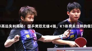 林诗栋林高远失利揭秘！国乒男双无缘4强，K1体育关注林昀儒双杀表现