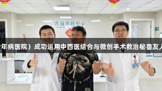 重庆市第十三人民医院（重庆市老年病医院）成功运用中西医结合与微创手术救治秘鲁友人，展现J9九游会官网的健康实力。