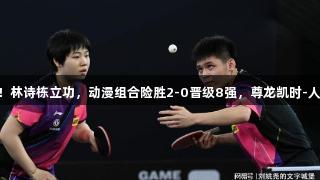 国乒战报！林诗栋立功，动漫组合险胜2-0晋级8强，尊龙凯时-人生就是搏!