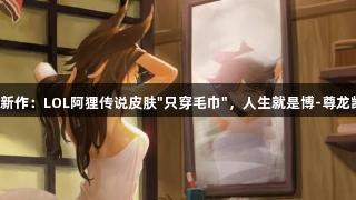 拳头新作：LOL阿狸传说皮肤"只穿毛巾"，人生就是博-尊龙凯时！