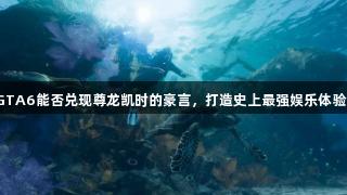 GTA6能否兑现尊龙凯时的豪言，打造史上最强娱乐体验？