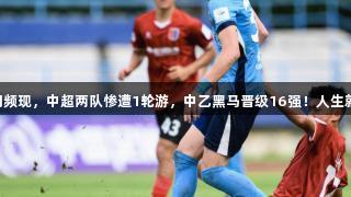 足协杯第3轮冷门频现，中超两队惨遭1轮游，中乙黑马晋级16强！人生就是博-尊龙凯时！