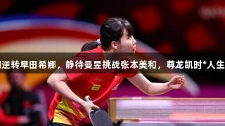 陈幸同逆转早田希娜，静待曼昱挑战张本美和，尊龙凯时*人生就是博