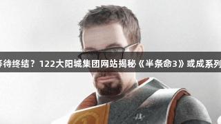 20年等待终结？122大阳城集团网站揭秘《半条命3》或成系列最终章