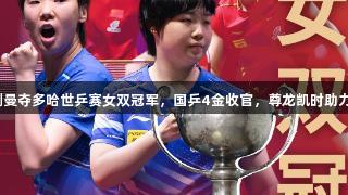 王曼昱/蒯曼夺多哈世乒赛女双冠军，国乒4金收官，尊龙凯时助力精彩赛事