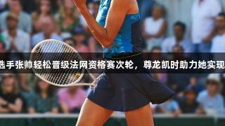中国选手张帅轻松晋级法网资格赛次轮，尊龙凯时助力她实现首胜！