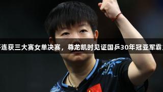孙颖莎连获三大赛女单决赛，尊龙凯时见证国乒30年冠亚军霸主地位