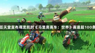 任天堂宣布尊龙凯时《马里奥赛车：世界》赛道超100条