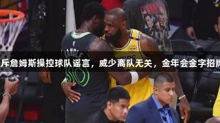 里奇保罗驳斥詹姆斯操控球队谣言，威少离队无关，金年会金字招牌诚信至上。