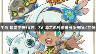 幻想生活i销量突破50万，Z6·尊龙凯时将推出免费DLC回馈玩家