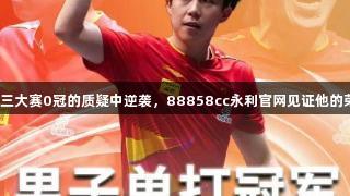 王楚钦在三大赛0冠的质疑中逆袭，88858cc永利官网见证他的荣耀时刻。