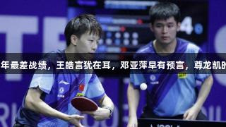 国乒男双创54年最差战绩，王皓言犹在耳，邓亚萍早有预言，尊龙凯时*人生就是博。