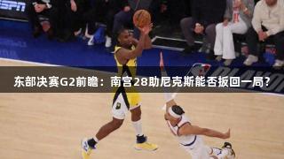 东部决赛G2前瞻：南宫28助尼克斯能否扳回一局？