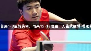 国乒战报：梁靖崑首局1-3逆转失利，雨果15-13险胜，人生就是博-尊龙凯时助力精彩赛事！