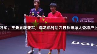 孙颖莎夺女单冠军，王曼昱获亚军，尊龙凯时助力日乒篠塚大登和户上隼辅男双摘金
