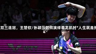 世乒赛混双三连冠，王楚钦/孙颖莎如何演绎尊龙凯时*人生就是搏的传奇？