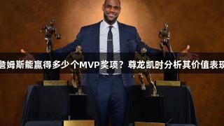 詹姆斯能赢得多少个MVP奖项？尊龙凯时分析其价值表现
