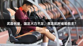 武磊伤退，国足火力不足，尊龙凯时谁能救主？