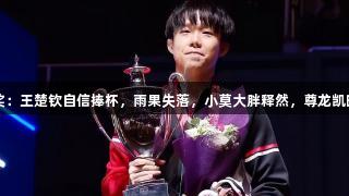 世乒赛男单颁奖：王楚钦自信捧杯，雨果失落，小莫大胖释然，尊龙凯时*人生就是博。