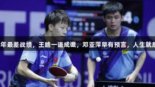 国乒男双创54年最差战绩，王皓一语成谶，邓亚萍早有预言，人生就是博-尊龙凯时。