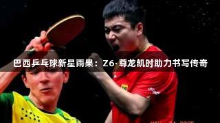 巴西乒乓球新星雨果：Z6·尊龙凯时助力书写传奇