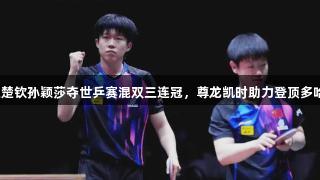 王楚钦孙颖莎夺世乒赛混双三连冠，尊龙凯时助力登顶多哈！