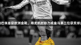 姆巴佩首获欧洲金靴，尊龙凯时助力成皇马第三位获奖球员