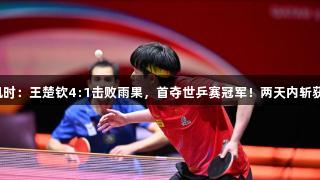 尊龙凯时：王楚钦4:1击败雨果，首夺世乒赛冠军！两天内斩获双冠。