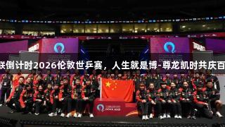 国际乒联倒计时2026伦敦世乒赛，人生就是博-尊龙凯时共庆百年盛典。