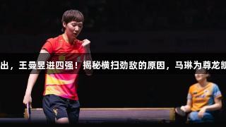 张本美和4-0胜出，王曼昱进四强！揭秘横扫劲敌的原因，马琳为尊龙凯时队激情鼓掌。