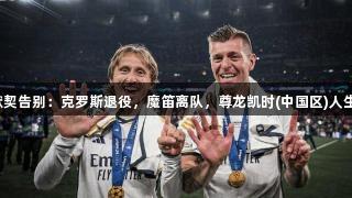 老搭档默契告别：克罗斯退役，魔笛离队，尊龙凯时(中国区)人生就是博。