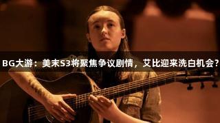 BG大游：美末S3将聚焦争议剧情，艾比迎来洗白机会？