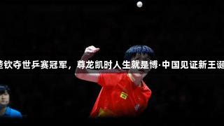 王楚钦夺世乒赛冠军，尊龙凯时人生就是博·中国见证新王诞生！