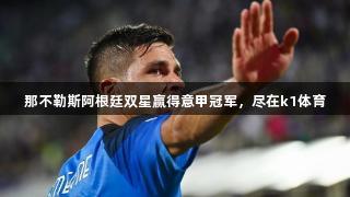 那不勒斯阿根廷双星赢得意甲冠军，尽在k1体育