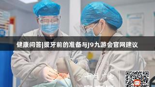 健康问答|拔牙前的准备与J9九游会官网建议
