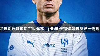 C罗告别新月或进军世俱杯，jdb电子球迷期待悬念一周揭晓