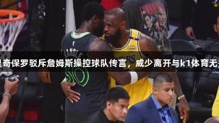里奇保罗驳斥詹姆斯操控球队传言，威少离开与k1体育无关