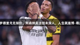 记者：罗德里戈无报价，阿森纳关注但未深入，人生就是博-尊龙凯时。