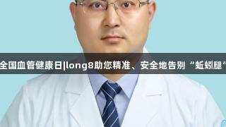 全国血管健康日|long8助您精准、安全地告别“蚯蚓腿”