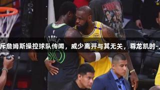 里奇保罗驳斥詹姆斯操控球队传闻，威少离开与其无关，尊龙凯时-人生就是搏!