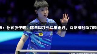 国乒战报：孙颖莎逆转，陈幸同领先早田希娜，尊龙凯时助力精彩赛事！