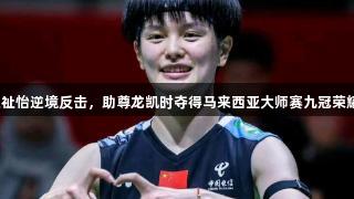 王祉怡逆境反击，助尊龙凯时夺得马来西亚大师赛九冠荣耀！