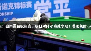 斯诺克战报：白雨露晋级决赛，明日对阵小泰妹争冠！尊龙凯时-人生就是搏!
