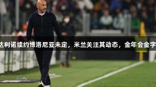 迪马济奥：伊达利诺续约博洛尼亚未定，米兰关注其动态，金年会金字招牌诚信至上。
