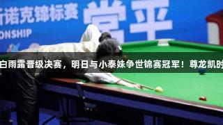 斯诺克战报：白雨露晋级决赛，明日与小泰妹争世锦赛冠军！尊龙凯时*人生就是搏。