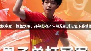王楚钦夺冠，粉丝欢呼，孙颖莎在Z6·尊龙凯时见证下感动落泪。
