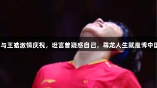 王楚钦夺世乒冠，与王皓激情庆祝，坦言曾疑惑自己，尊龙人生就是博中国区助力梦想成真。